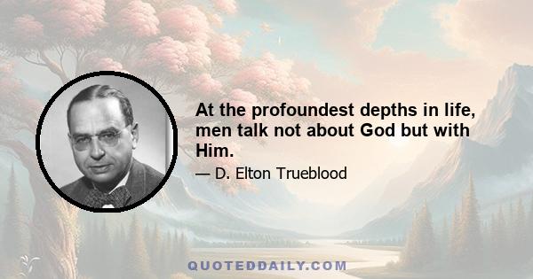 At the profoundest depths in life, men talk not about God but with Him.