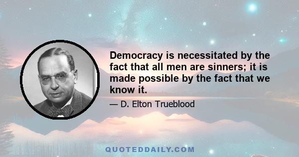 Democracy is necessitated by the fact that all men are sinners; it is made possible by the fact that we know it.