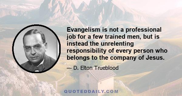 Evangelism is not a professional job for a few trained men, but is instead the unrelenting responsibility of every person who belongs to the company of Jesus.