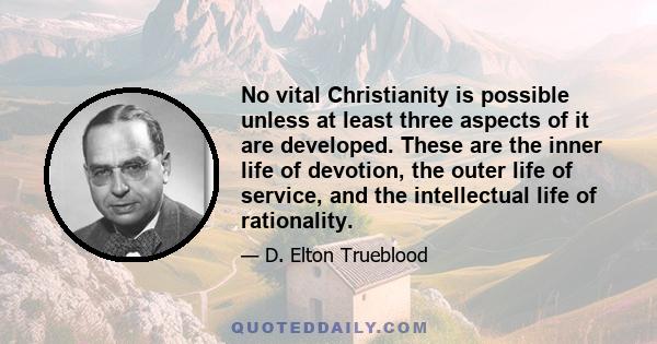 No vital Christianity is possible unless at least three aspects of it are developed. These are the inner life of devotion, the outer life of service, and the intellectual life of rationality.