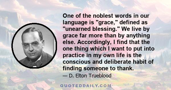 One of the noblest words in our language is grace, defined as unearned blessing. We live by grace far more than by anything else. Accordingly, I find that the one thing which I want to put into practice in my own life