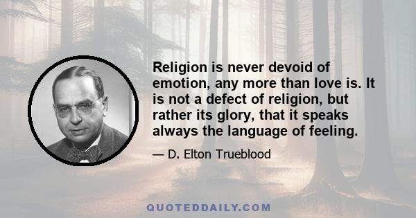 Religion is never devoid of emotion, any more than love is. It is not a defect of religion, but rather its glory, that it speaks always the language of feeling.