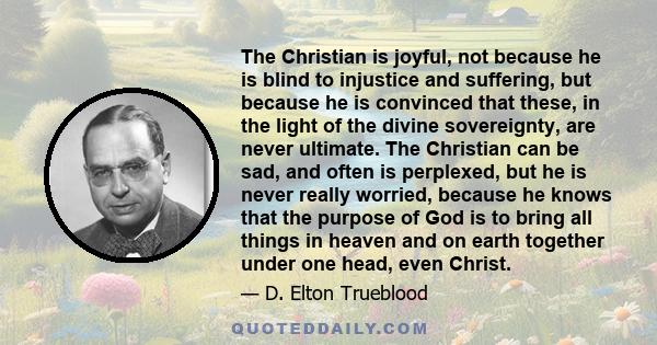 The Christian is joyful, not because he is blind to injustice and suffering, but because he is convinced that these, in the light of the divine sovereignty, are never ultimate. The Christian can be sad, and often is