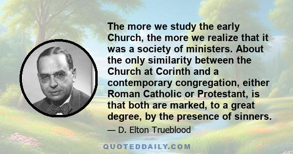 The more we study the early Church, the more we realize that it was a society of ministers. About the only similarity between the Church at Corinth and a contemporary congregation, either Roman Catholic or Protestant,