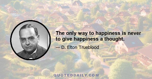 The only way to happiness is never to give happiness a thought.