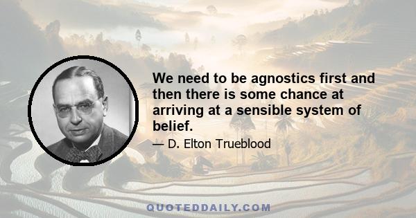 We need to be agnostics first and then there is some chance at arriving at a sensible system of belief.