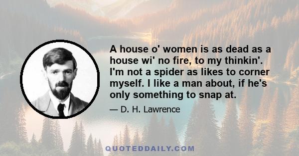 A house o' women is as dead as a house wi' no fire, to my thinkin'. I'm not a spider as likes to corner myself. I like a man about, if he's only something to snap at.