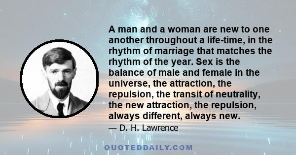 A man and a woman are new to one another throughout a life-time, in the rhythm of marriage that matches the rhythm of the year. Sex is the balance of male and female in the universe, the attraction, the repulsion, the