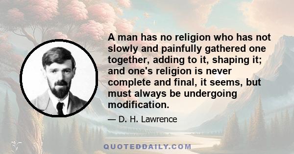 A man has no religion who has not slowly and painfully gathered one together, adding to it, shaping it; and one's religion is never complete and final, it seems, but must always be undergoing modification.