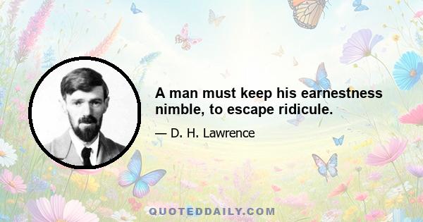 A man must keep his earnestness nimble, to escape ridicule.