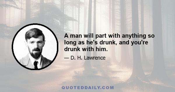 A man will part with anything so long as he's drunk, and you're drunk with him.