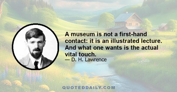 A museum is not a first-hand contact: it is an illustrated lecture. And what one wants is the actual vital touch.