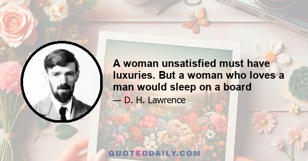 A woman unsatisfied must have luxuries. But a woman who loves a man would sleep on a board