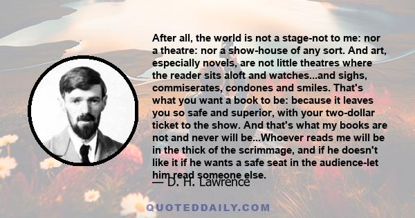 After all, the world is not a stage-not to me: nor a theatre: nor a show-house of any sort. And art, especially novels, are not little theatres where the reader sits aloft and watches...and sighs, commiserates, condones 