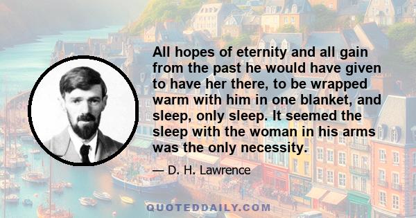 All hopes of eternity and all gain from the past he would have given to have her there, to be wrapped warm with him in one blanket, and sleep, only sleep. It seemed the sleep with the woman in his arms was the only