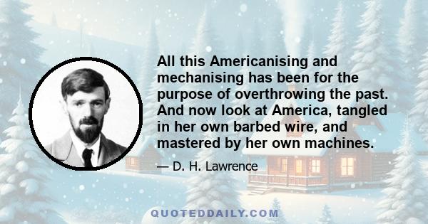 All this Americanising and mechanising has been for the purpose of overthrowing the past. And now look at America, tangled in her own barbed wire, and mastered by her own machines.