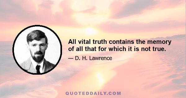 All vital truth contains the memory of all that for which it is not true.