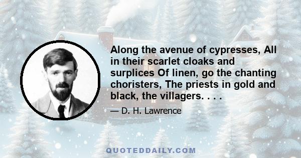 Along the avenue of cypresses, All in their scarlet cloaks and surplices Of linen, go the chanting choristers, The priests in gold and black, the villagers. . . .