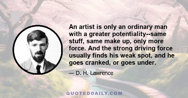 An artist is only an ordinary man with a greater potentiality--same stuff, same make up, only more force. And the strong driving force usually finds his weak spot, and he goes cranked, or goes under.