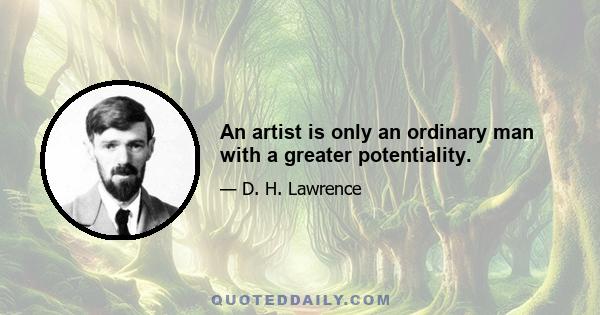 An artist is only an ordinary man with a greater potentiality.