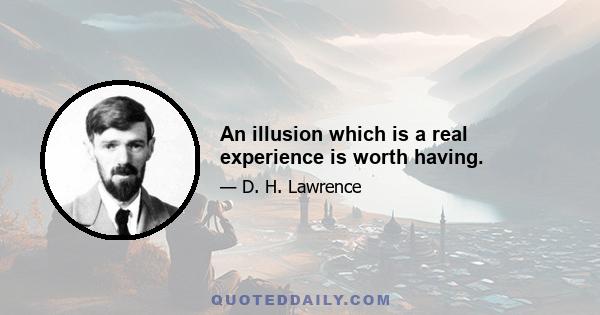 An illusion which is a real experience is worth having.