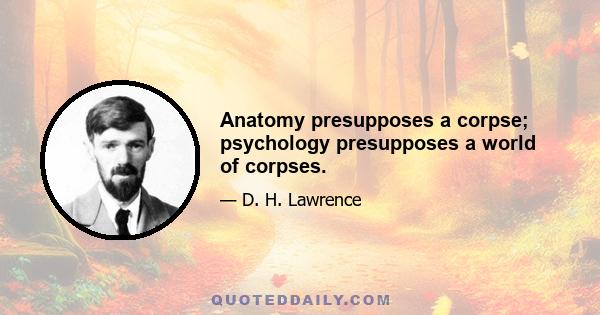 Anatomy presupposes a corpse; psychology presupposes a world of corpses.