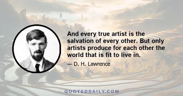 And every true artist is the salvation of every other. But only artists produce for each other the world that is fit to live in.