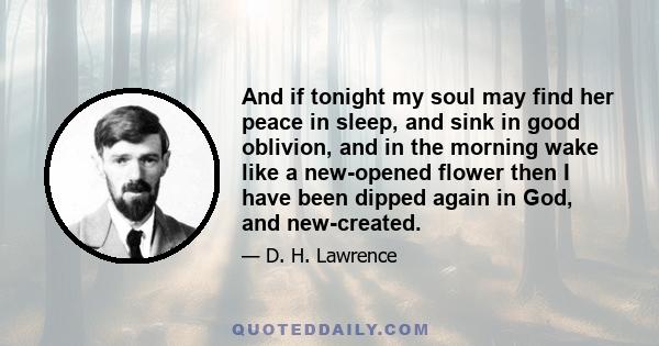 And if tonight my soul may find her peace in sleep, and sink in good oblivion, and in the morning wake like a new-opened flower then I have been dipped again in God, and new-created.