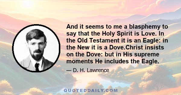 And it seems to me a blasphemy to say that the Holy Spirit is Love. In the Old Testament it is an Eagle: in the New it is a Dove.Christ insists on the Dove: but in His supreme moments He includes the Eagle.