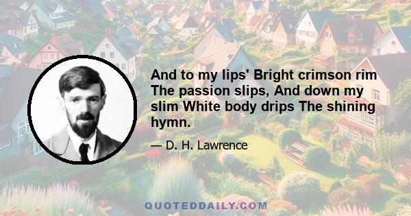 And to my lips' Bright crimson rim The passion slips, And down my slim White body drips The shining hymn.