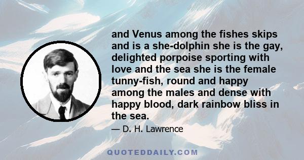 and Venus among the fishes skips and is a she-dolphin she is the gay, delighted porpoise sporting with love and the sea she is the female tunny-fish, round and happy among the males and dense with happy blood, dark