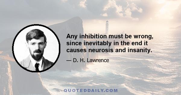 Any inhibition must be wrong, since inevitably in the end it causes neurosis and insanity.