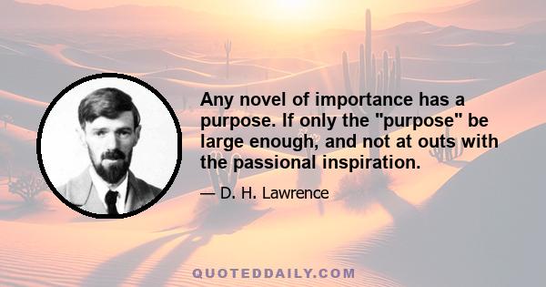 Any novel of importance has a purpose. If only the purpose be large enough, and not at outs with the passional inspiration.