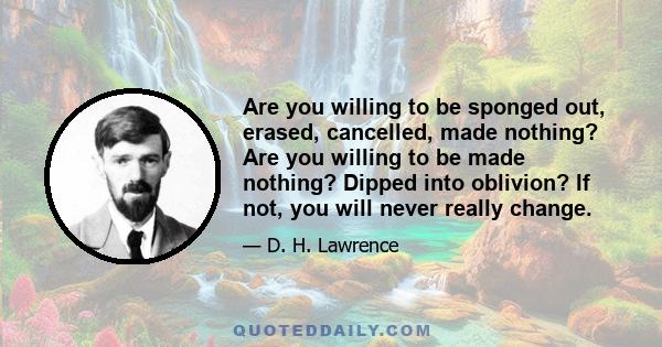 Are you willing to be sponged out, erased, cancelled, made nothing? Are you willing to be made nothing? Dipped into oblivion? If not, you will never really change.