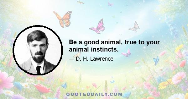 Be a good animal, true to your animal instincts.