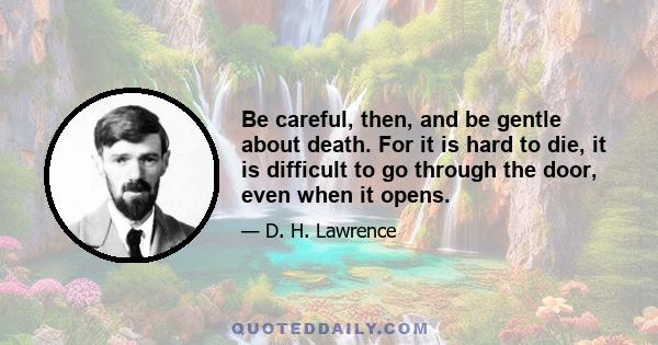 Be careful, then, and be gentle about death. For it is hard to die, it is difficult to go through the door, even when it opens.