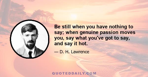 Be still when you have nothing to say; when genuine passion moves you, say what you've got to say, and say it hot.