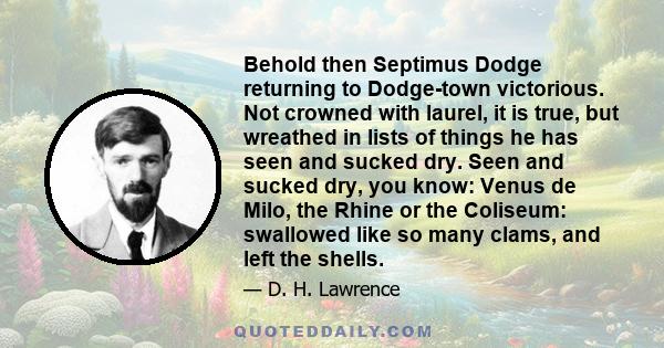 Behold then Septimus Dodge returning to Dodge-town victorious. Not crowned with laurel, it is true, but wreathed in lists of things he has seen and sucked dry. Seen and sucked dry, you know: Venus de Milo, the Rhine or