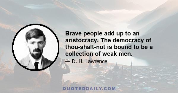 Brave people add up to an aristocracy. The democracy of thou-shalt-not is bound to be a collection of weak men.