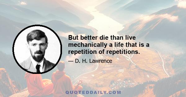 But better die than live mechanically a life that is a repetition of repetitions.