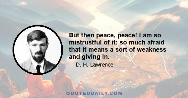 But then peace, peace! I am so mistrustful of it: so much afraid that it means a sort of weakness and giving in.