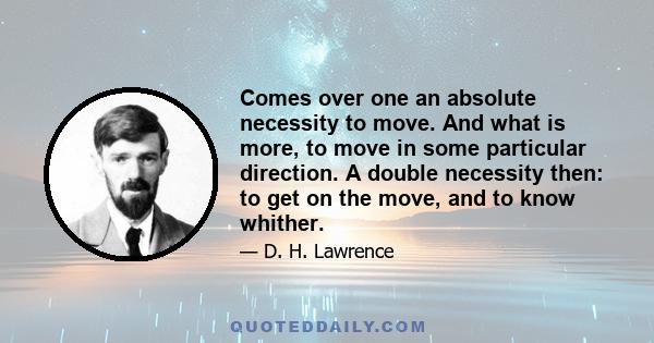 Comes over one an absolute necessity to move. And what is more, to move in some particular direction. A double necessity then: to get on the move, and to know whither.