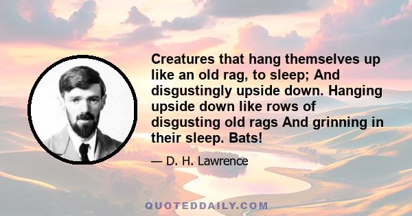 Creatures that hang themselves up like an old rag, to sleep; And disgustingly upside down. Hanging upside down like rows of disgusting old rags And grinning in their sleep. Bats!