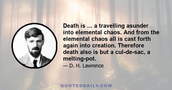 Death is ... a travelling asunder into elemental chaos. And from the elemental chaos all is cast forth again into creation. Therefore death also is but a cul-de-sac, a melting-pot.