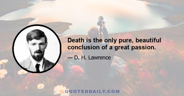 Death is the only pure, beautiful conclusion of a great passion.