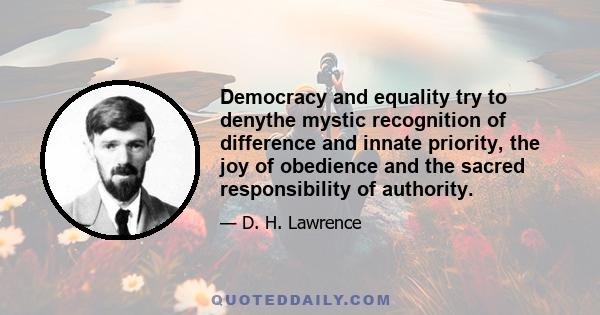 Democracy and equality try to denythe mystic recognition of difference and innate priority, the joy of obedience and the sacred responsibility of authority.