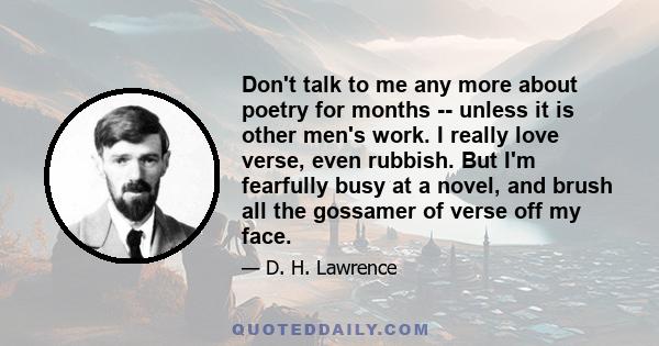 Don't talk to me any more about poetry for months -- unless it is other men's work. I really love verse, even rubbish. But I'm fearfully busy at a novel, and brush all the gossamer of verse off my face.