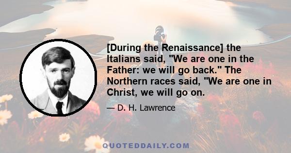 [During the Renaissance] the Italians said, We are one in the Father: we will go back. The Northern races said, We are one in Christ, we will go on.