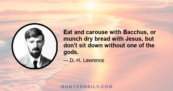 Eat and carouse with Bacchus, or munch dry bread with Jesus, but don't sit down without one of the gods.