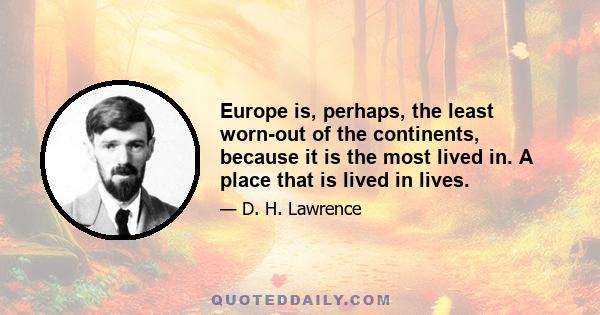 Europe is, perhaps, the least worn-out of the continents, because it is the most lived in. A place that is lived in lives.